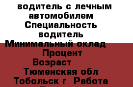 водитель с лечным автомобилем › Специальность ­ водитель › Минимальный оклад ­ 60 000 › Процент ­ 10 › Возраст ­ 40 - Тюменская обл., Тобольск г. Работа » Резюме   